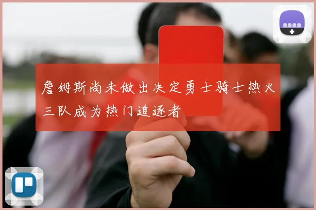 詹姆斯尚未做出决定勇士骑士热火三队成为热门追逐者