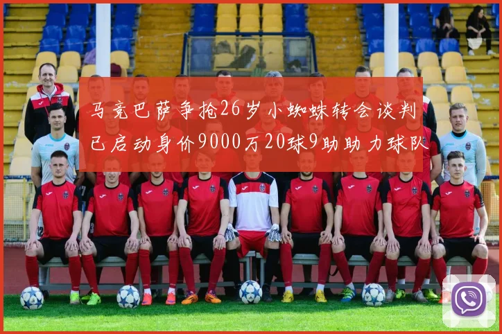 马竞巴萨争抢26岁小蜘蛛转会谈判已启动身价9000万20球9助助力球队