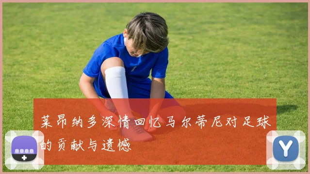 莱昂纳多深情回忆马尔蒂尼对足球的贡献与遗憾