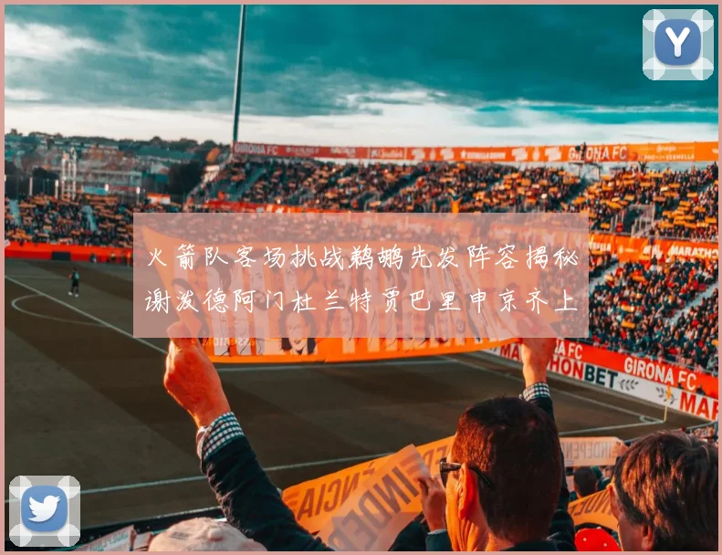 火箭队客场挑战鹈鹕先发阵容揭秘谢泼德阿门杜兰特贾巴里申京齐上阵