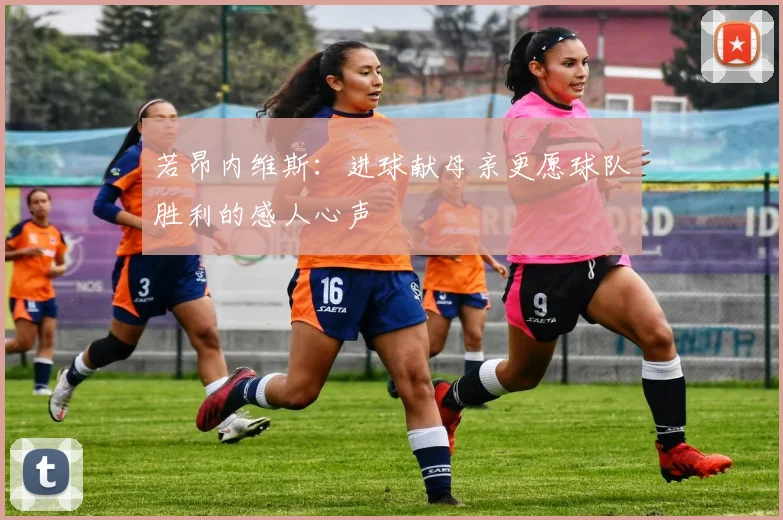 若昂内维斯：进球献母亲更愿球队胜利的感人心声