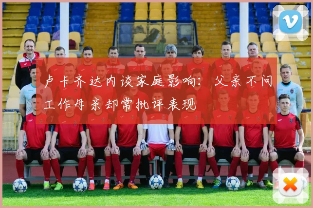 卢卡齐达内谈家庭影响：父亲不问工作母亲却常批评表现