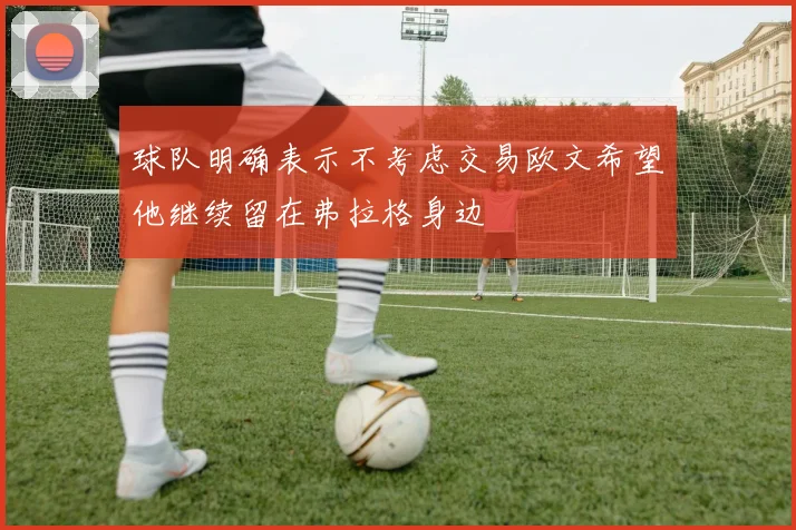 球队明确表示不考虑交易欧文希望他继续留在弗拉格身边