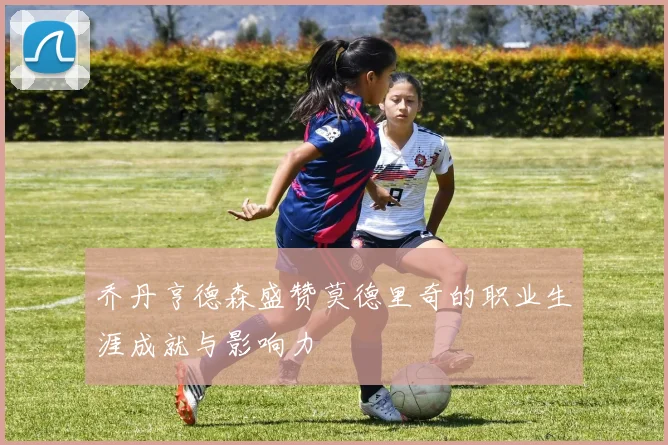乔丹亨德森盛赞莫德里奇的职业生涯成就与影响力