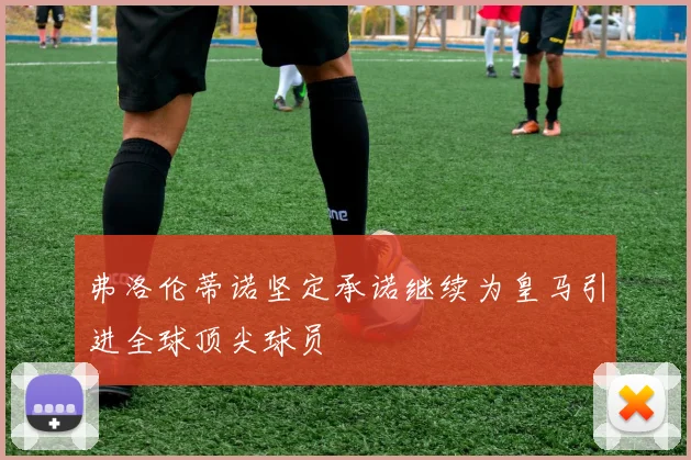 弗洛伦蒂诺坚定承诺继续为皇马引进全球顶尖球员