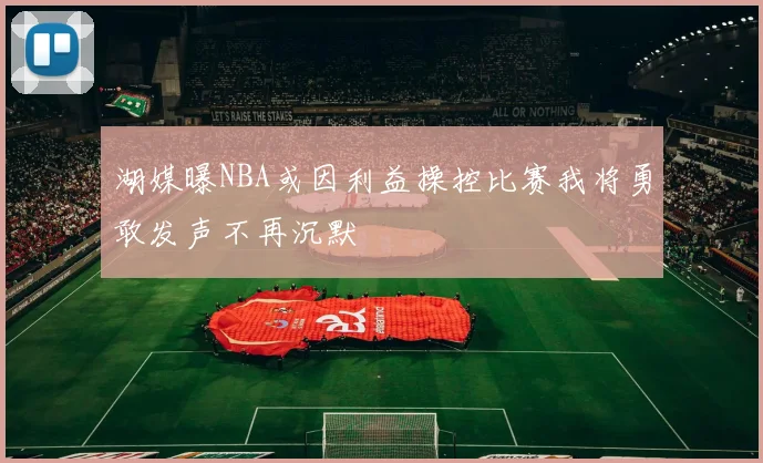 湖媒曝NBA或因利益操控比赛我将勇敢发声不再沉默