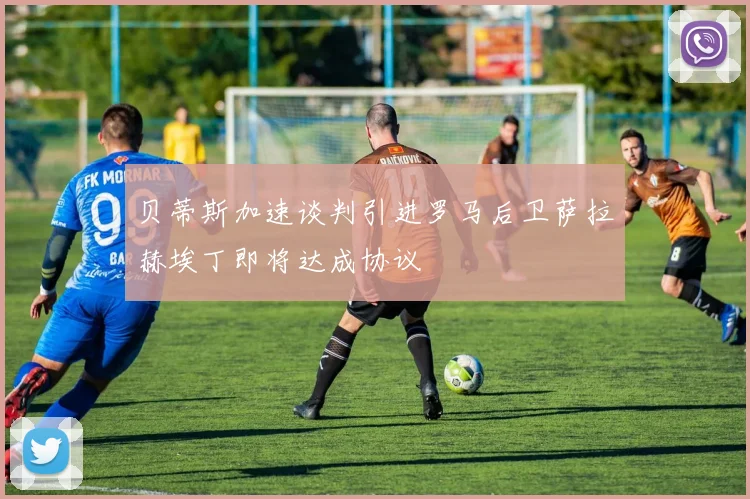 贝蒂斯加速谈判引进罗马后卫萨拉赫埃丁即将达成协议