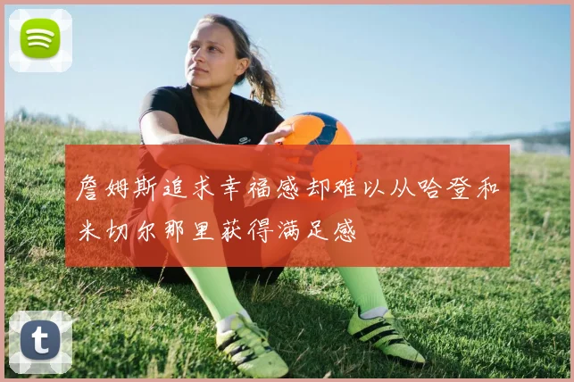 詹姆斯追求幸福感却难以从哈登和米切尔那里获得满足感