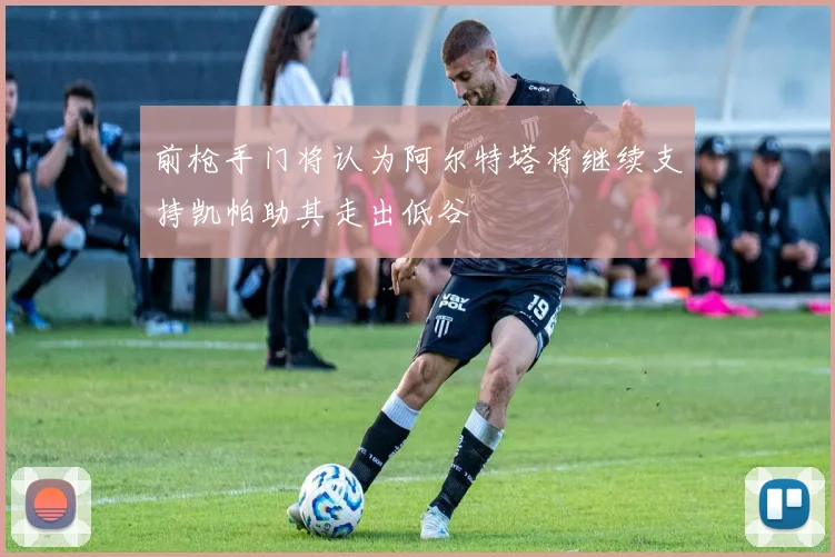 前枪手门将认为阿尔特塔将继续支持凯帕助其走出低谷