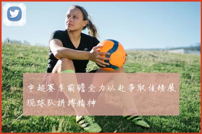 中超赛季前瞻全力以赴争取佳绩展现球队拼搏精神