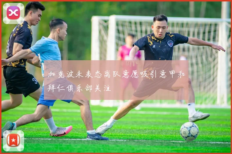 加克波未表态离队意愿吸引意甲和拜仁俱乐部关注