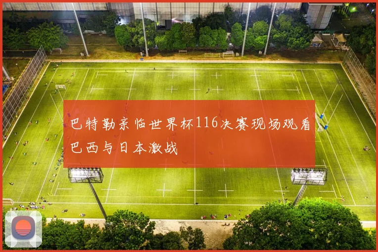 巴特勒亲临世界杯116决赛现场观看巴西与日本激战
