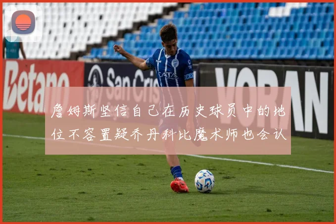詹姆斯坚信自己在历史球员中的地位不容置疑乔丹科比魔术师也会认同