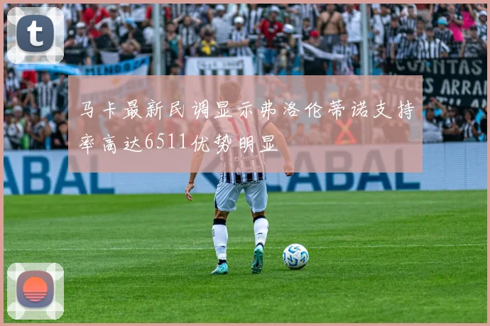 马卡最新民调显示弗洛伦蒂诺支持率高达6511优势明显