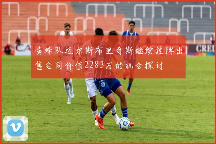 黄蜂队迈尔斯布里奇斯继续挂牌出售合同价值2283万的机会探讨