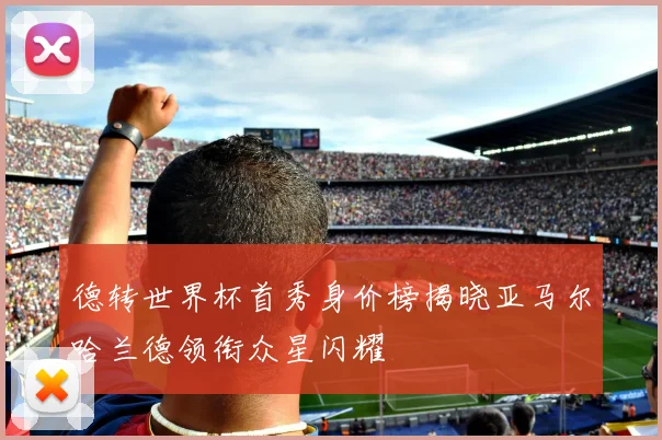 德转世界杯首秀身价榜揭晓亚马尔哈兰德领衔众星闪耀