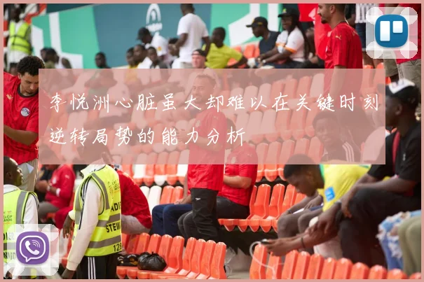 李悦洲心脏虽大却难以在关键时刻逆转局势的能力分析