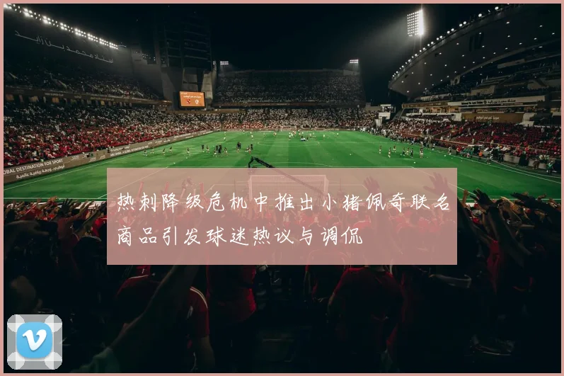 热刺降级危机中推出小猪佩奇联名商品引发球迷热议与调侃