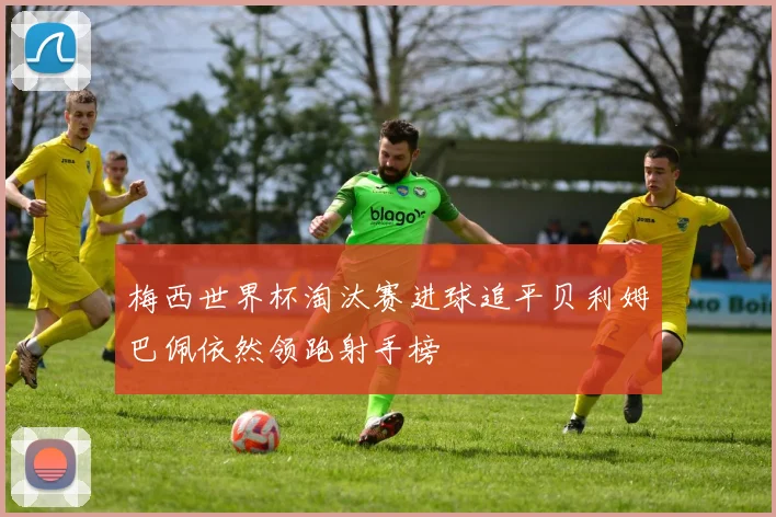 梅西世界杯淘汰赛进球追平贝利姆巴佩依然领跑射手榜