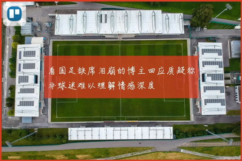 看国足缺席泪崩的博主回应质疑称非球迷难以理解情感深度