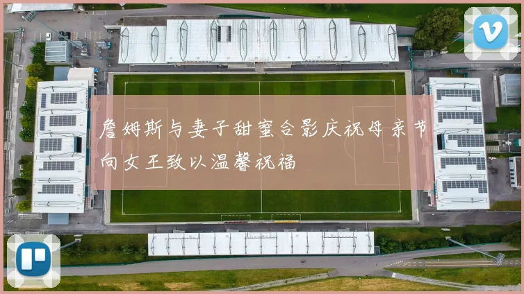 詹姆斯与妻子甜蜜合影庆祝母亲节向女王致以温馨祝福