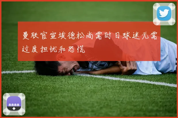 曼联官宣埃德松尚需时日球迷无需过度担忧和恐慌