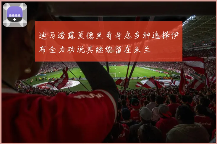 迪马透露莫德里奇考虑多种选择伊布全力劝说其继续留在米兰