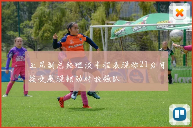 玉昆副总经理谈半程表现称21分可接受展现韧劲对抗强队