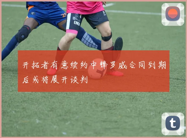 开拓者有意续约中锋罗威合同到期后或将展开谈判