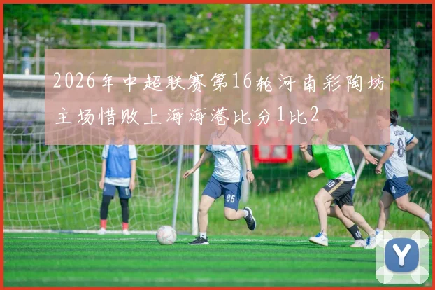 2026年中超联赛第16轮河南彩陶坊主场惜败上海海港比分1比2