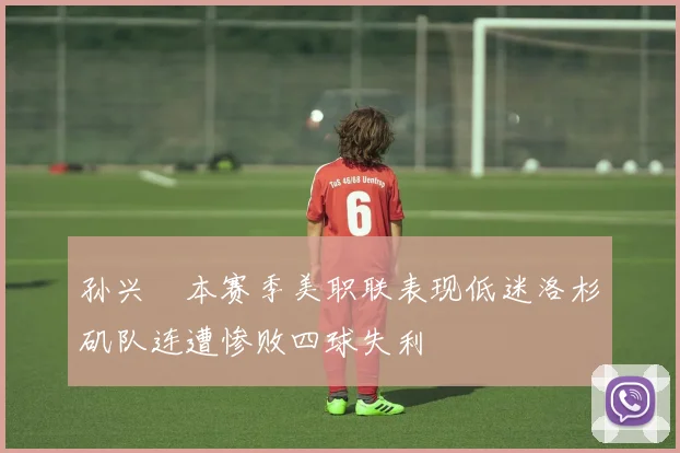 孙兴慜本赛季美职联表现低迷洛杉矶队连遭惨败四球失利