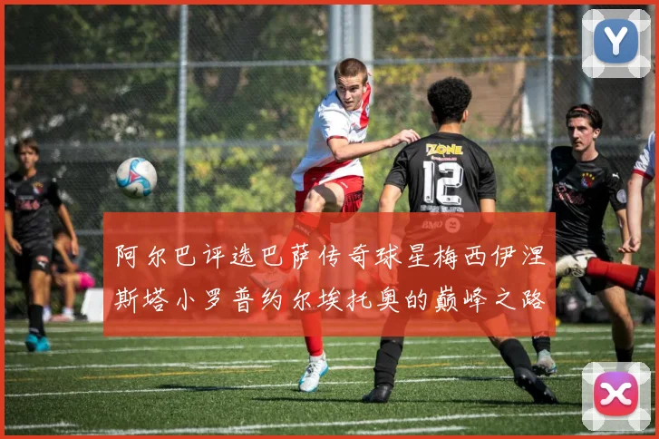 阿尔巴评选巴萨传奇球星梅西伊涅斯塔小罗普约尔埃托奥的巅峰之路